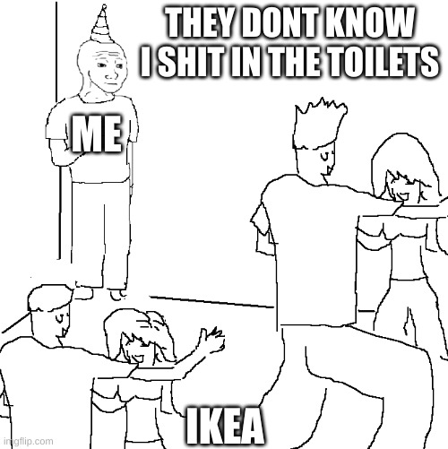 but they look so real! | THEY DONT KNOW I SHIT IN THE TOILETS; ME; IKEA | image tagged in they don't know | made w/ Imgflip meme maker