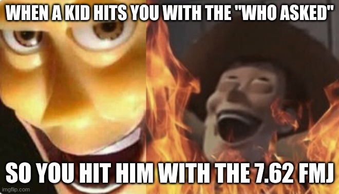 Satanic woody (no spacing) | WHEN A KID HITS YOU WITH THE "WHO ASKED"; SO YOU HIT HIM WITH THE 7.62 FMJ | image tagged in satanic woody no spacing | made w/ Imgflip meme maker