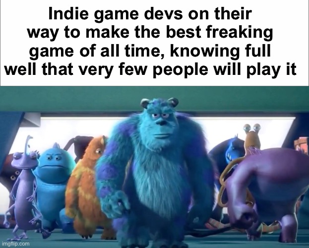 Indie games are so under appreciated | Indie game devs on their way to make the best freaking game of all time, knowing full well that very few people will play it | image tagged in monsters inc walk | made w/ Imgflip meme maker