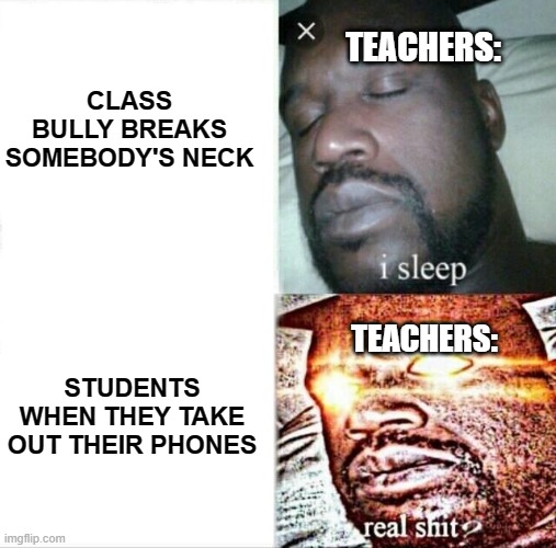 Sleeping Shaq | CLASS BULLY BREAKS SOMEBODY'S NECK; TEACHERS:; TEACHERS:; STUDENTS WHEN THEY TAKE OUT THEIR PHONES | image tagged in memes,sleeping shaq | made w/ Imgflip meme maker