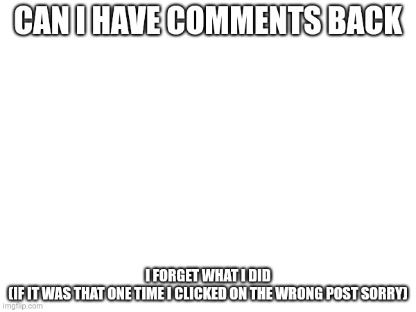 Pls say | CAN I HAVE COMMENTS BACK; I FORGET WHAT I DID

(IF IT WAS THAT ONE TIME I CLICKED ON THE WRONG POST SORRY) | made w/ Imgflip meme maker