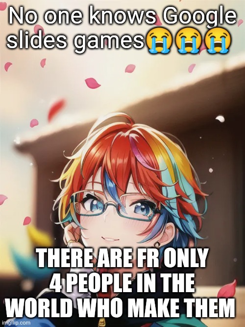 I'm cry | No one knows Google slides games😭😭😭; THERE ARE FR ONLY 4 PEOPLE IN THE WORLD WHO MAKE THEM | made w/ Imgflip meme maker