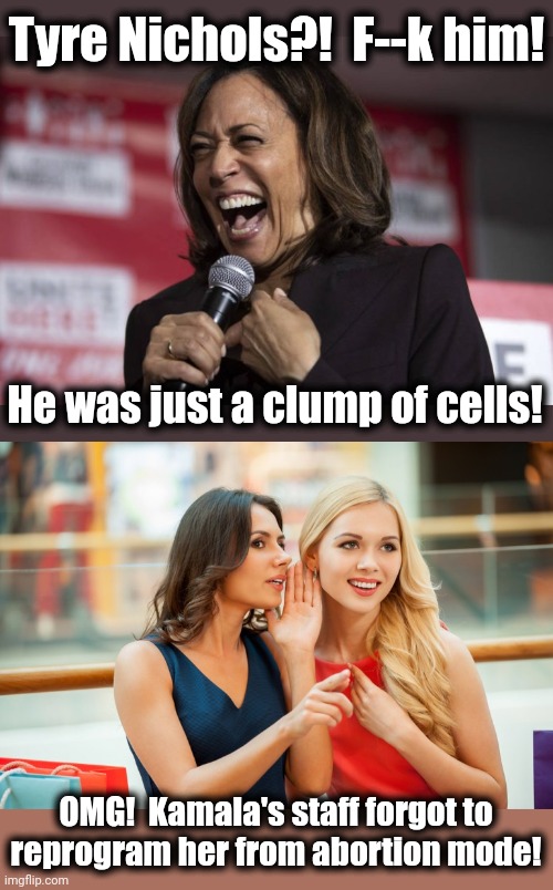 Oops! | Tyre Nichols?!  F--k him! He was just a clump of cells! OMG!  Kamala's staff forgot to
reprogram her from abortion mode! | image tagged in kamala laughing,women gossip,memes,kamala harris,tyre nichols,democrats | made w/ Imgflip meme maker