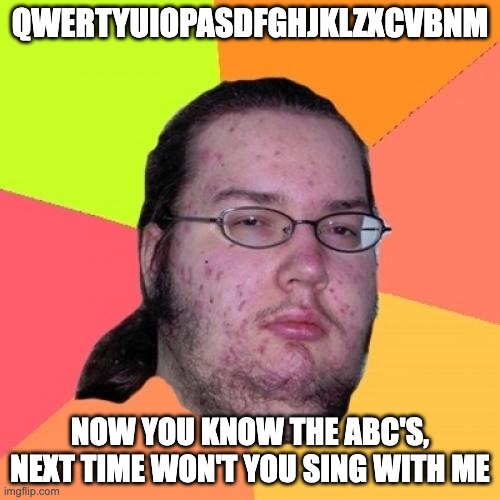 Butthurt Dweller Meme | QWERTYUIOPASDFGHJKLZXCVBNM; NOW YOU KNOW THE ABC'S, NEXT TIME WON'T YOU SING WITH ME | image tagged in memes,butthurt dweller | made w/ Imgflip meme maker