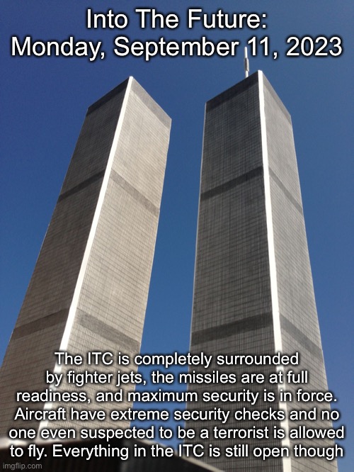 Twin Towers | Into The Future: Monday, September 11, 2023; The ITC is completely surrounded by fighter jets, the missiles are at full readiness, and maximum security is in force. Aircraft have extreme security checks and no one even suspected to be a terrorist is allowed to fly. Everything in the ITC is still open though | image tagged in twin towers | made w/ Imgflip meme maker