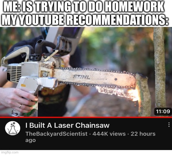 ME: IS TRYING TO DO HOMEWORK 
MY YOUTUBE RECOMMENDATIONS: | image tagged in homework | made w/ Imgflip meme maker