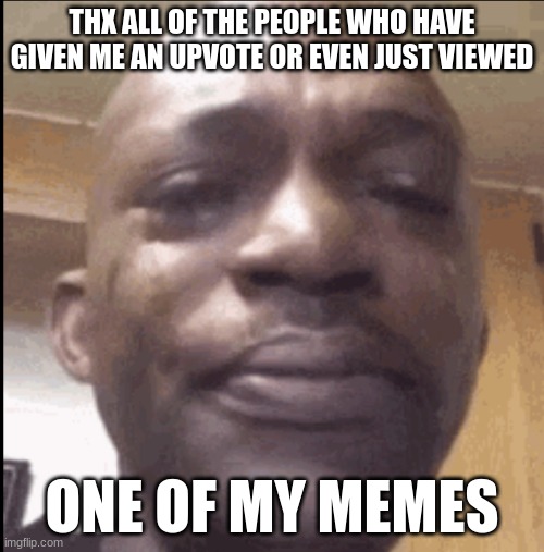 Crying black dude | THX ALL OF THE PEOPLE WHO HAVE GIVEN ME AN UPVOTE OR EVEN JUST VIEWED; ONE OF MY MEMES | image tagged in crying black dude | made w/ Imgflip meme maker