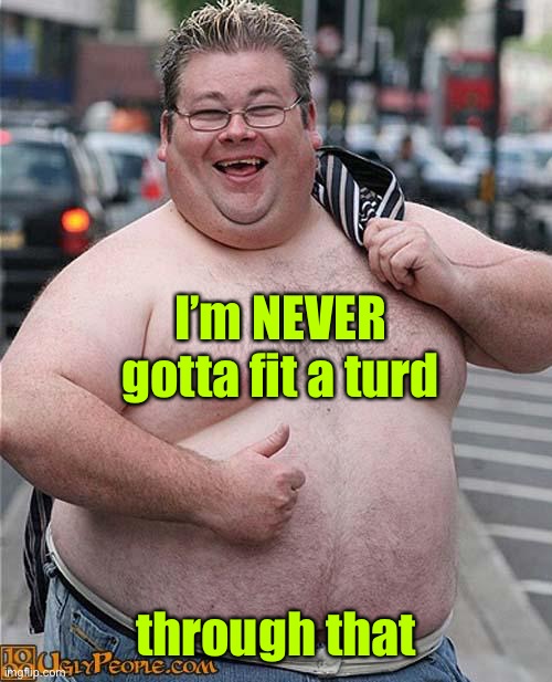 fat guy | I’m NEVER gotta fit a turd through that | image tagged in fat guy | made w/ Imgflip meme maker