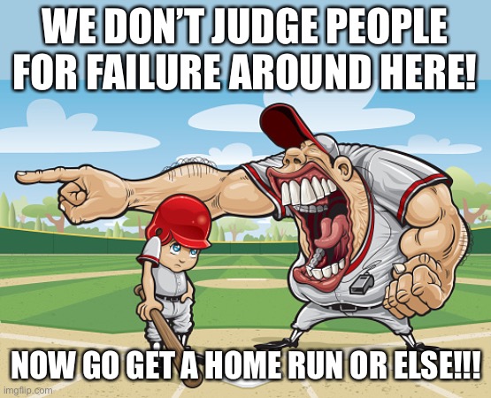 lol | WE DON’T JUDGE PEOPLE FOR FAILURE AROUND HERE! NOW GO GET A HOME RUN OR ELSE!!! | image tagged in kid getting yelled at an angry baseball coach no watermarks | made w/ Imgflip meme maker