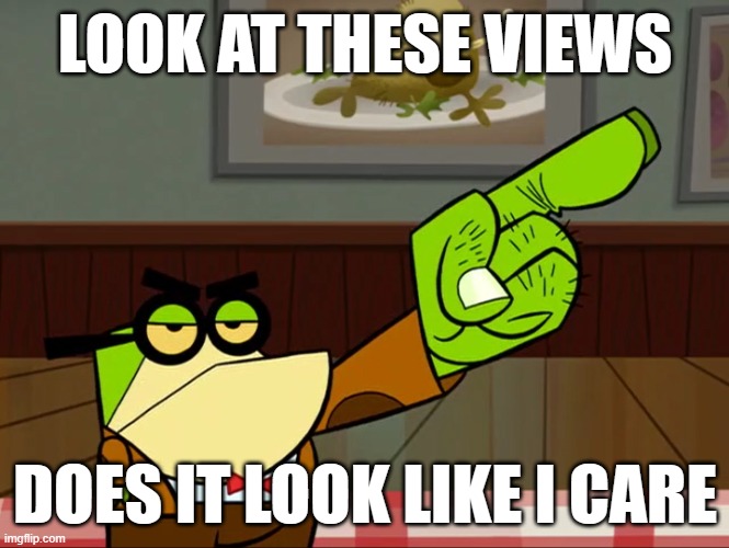 Get Out Principal Pixiefrog | LOOK AT THESE VIEWS; DOES IT LOOK LIKE I CARE | image tagged in get out principal pixiefrog | made w/ Imgflip meme maker