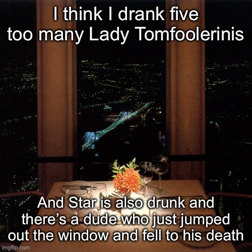 I think I drank five too many Lady Tomfoolerinis; And Star is also drunk and there’s a dude who just jumped out the window and fell to his death | made w/ Imgflip meme maker