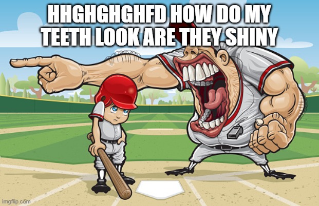 Kid getting yelled at an angry baseball coach no watermarks | HHGHGHGHFD HOW DO MY TEETH LOOK ARE THEY SHINY | image tagged in kid getting yelled at an angry baseball coach no watermarks | made w/ Imgflip meme maker