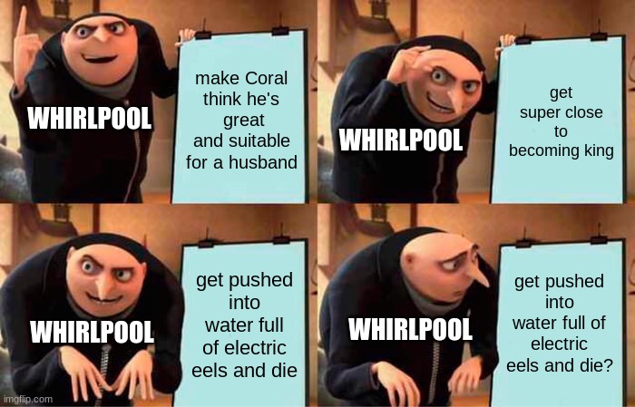 Gru's Plan Meme | make Coral think he's  great and suitable for a husband; get super close to becoming king; WHIRLPOOL; WHIRLPOOL; get pushed into water full of electric eels and die? get pushed into water full of electric eels and die; WHIRLPOOL; WHIRLPOOL | image tagged in memes,gru's plan | made w/ Imgflip meme maker