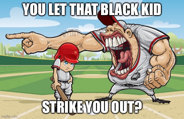 Racist coach | YOU LET THAT BLACK KID; STRIKE YOU OUT? | image tagged in kid getting yelled at an angry baseball coach no watermarks | made w/ Imgflip meme maker