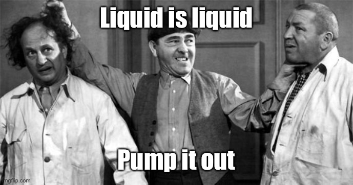 Three Stooges | Liquid is liquid Pump it out | image tagged in three stooges | made w/ Imgflip meme maker