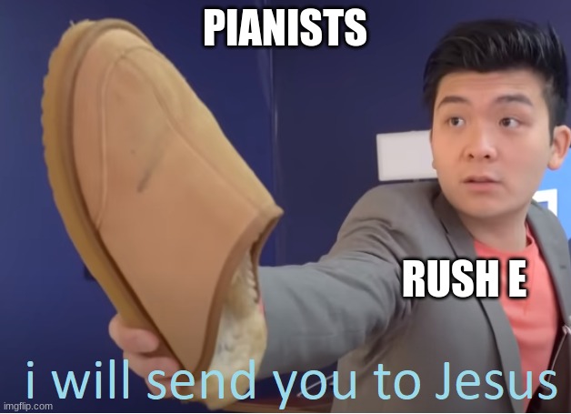 when people try the hardest song ever to exist | PIANISTS; RUSH E | image tagged in i will send you to jesus | made w/ Imgflip meme maker