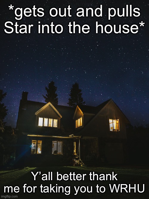 *gets out and pulls Star into the house*; Y’all better thank me for taking you to WRHU | made w/ Imgflip meme maker