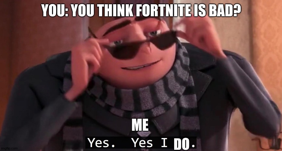 Gru yes, yes i am. | YOU: YOU THINK FORTNITE IS BAD? ME DO | image tagged in gru yes yes i am | made w/ Imgflip meme maker