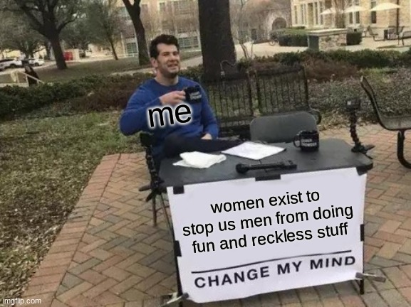 facts | me; women exist to stop us men from doing fun and reckless stuff | image tagged in memes,change my mind | made w/ Imgflip meme maker
