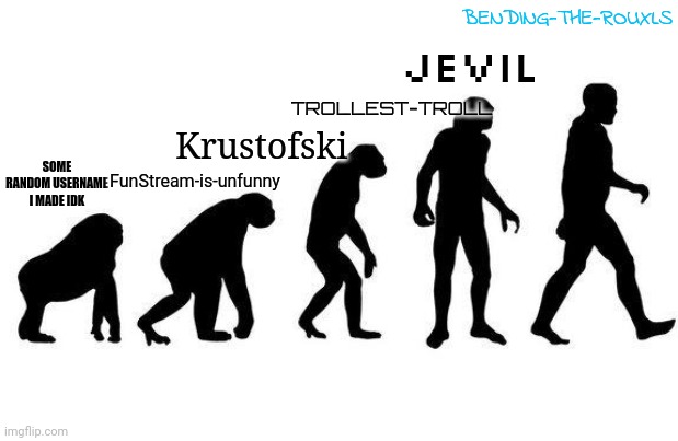 Krustofski username evolution | BENDING-THE-ROUXLS; JEVIL; TROLLEST-TROLL; SOME RANDOM USERNAME I MADE IDK; FunStream-is-unfunny; Krustofski | image tagged in human evolution | made w/ Imgflip meme maker