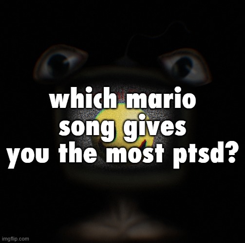 weirdcore screen thingy | which mario song gives you the most ptsd? | image tagged in weirdcore screen thingy | made w/ Imgflip meme maker