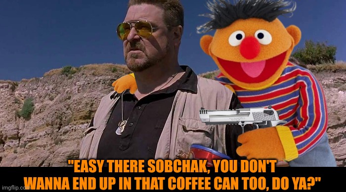 "EASY THERE SOBCHAK, YOU DON'T WANNA END UP IN THAT COFFEE CAN TOO, DO YA?" | made w/ Imgflip meme maker