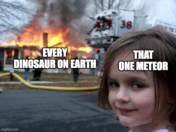 65 million years ago be like | THAT ONE METEOR; EVERY DINOSAUR ON EARTH | image tagged in memes,disaster girl,dinosaur,dinosaurs,dinosaurs meteor | made w/ Imgflip meme maker