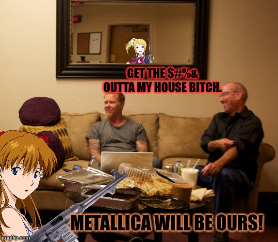 The girls take over Metallica |  GET THE $#%& OUTTA MY HOUSE BITCH. METALLICA WILL BE OURS! | image tagged in anime girl,steal,metallica,kill em all | made w/ Imgflip meme maker