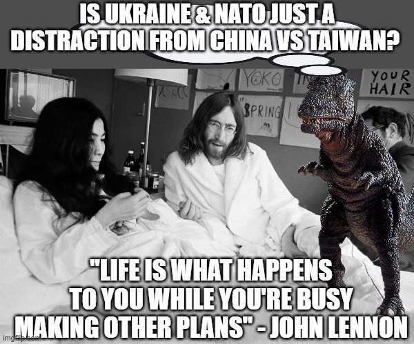 John and Yoko bed protest give peace a chance? | IS UKRAINE & NATO JUST A DISTRACTION FROM CHINA VS TAIWAN? "LIFE IS WHAT HAPPENS TO YOU WHILE YOU'RE BUSY MAKING OTHER PLANS" - JOHN LENNON | image tagged in john yoko bed protest,war,ukraine,china,political meme,distraction | made w/ Imgflip meme maker