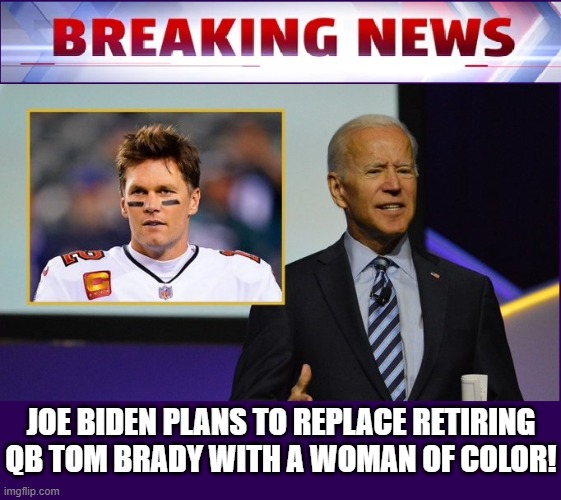 This is not satire nor far from the truth! | JOE BIDEN PLANS TO REPLACE RETIRING QB TOM BRADY WITH A WOMAN OF COLOR! | image tagged in vince vance,tom brady,retiring,joe biden,senile,memes | made w/ Imgflip meme maker