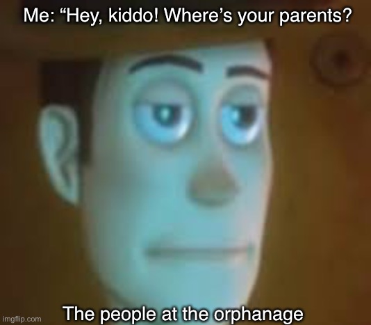 i thought i was in the soup store. | Me: “Hey, kiddo! Where’s your parents? The people at the orphanage | image tagged in disappointed woody,parents,stupid question | made w/ Imgflip meme maker