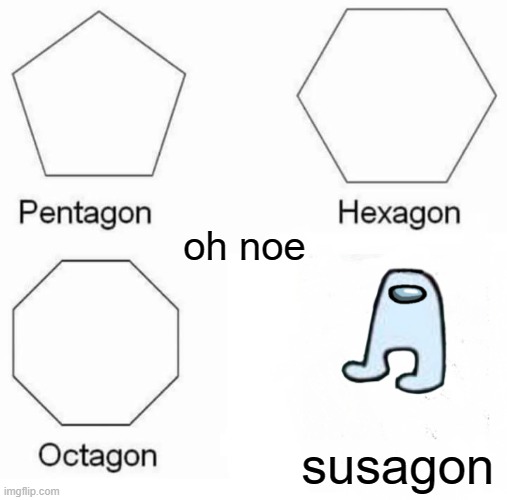 Pentagon Hexagon Octagon Meme | oh noe; susagon | image tagged in memes,pentagon hexagon octagon | made w/ Imgflip meme maker