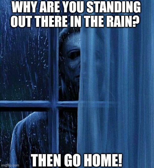 Mike myers | WHY ARE YOU STANDING OUT THERE IN THE RAIN? THEN GO HOME! | image tagged in mike myers,horror,memes,funny memes,haha,dank memes | made w/ Imgflip meme maker