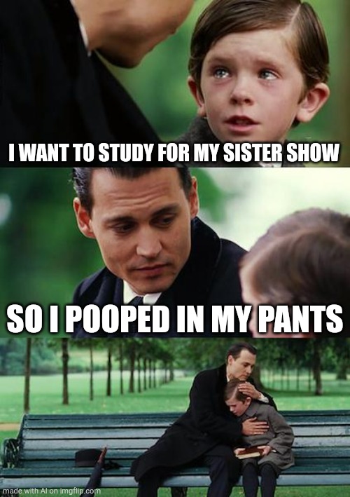 Finding Neverland Meme | I WANT TO STUDY FOR MY SISTER SHOW; SO I POOPED IN MY PANTS | image tagged in memes,finding neverland | made w/ Imgflip meme maker