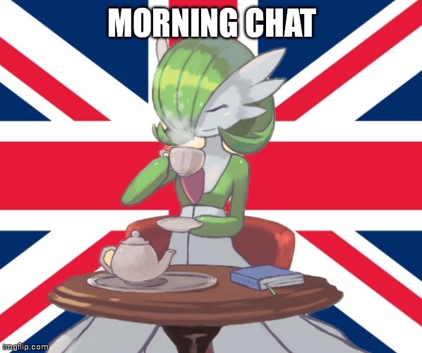 Gardi the Bri'ish | MORNING CHAT | image tagged in gardi the bri'ish | made w/ Imgflip meme maker