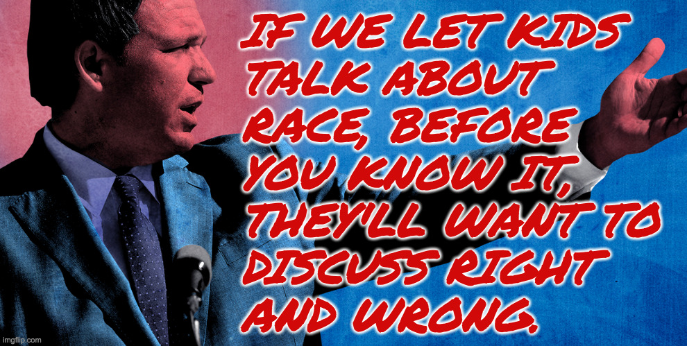 And we can't have that. | IF WE LET KIDS
TALK ABOUT
RACE, BEFORE
YOU KNOW IT,
THEY'LL WANT TO
DISCUSS RIGHT
AND WRONG. | image tagged in memes,ron desantis,lawgiver | made w/ Imgflip meme maker