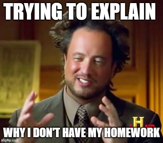 My dog ate my homework | TRYING TO EXPLAIN; WHY I DON'T HAVE MY HOMEWORK | image tagged in memes,ancient aliens | made w/ Imgflip meme maker