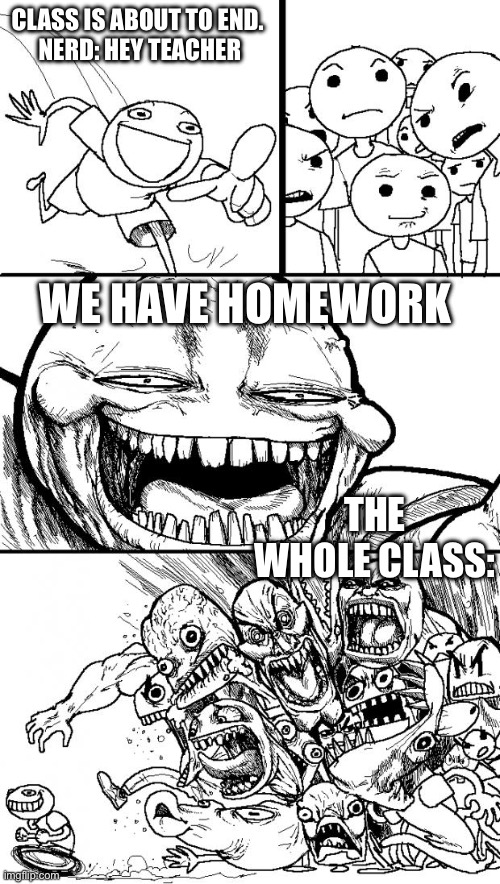 Hey Internet Meme | CLASS IS ABOUT TO END. 
NERD: HEY TEACHER; WE HAVE HOMEWORK; THE WHOLE CLASS: | image tagged in memes,hey internet | made w/ Imgflip meme maker