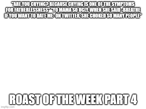 roast of the week part 4 | "ARE YOU CRYING? BECAUSE CRYING IS ONE OF THE SYMPTOMS FOR FATHERLESSNESS" "YO MAMA SO UGLY, WHEN SHE SAID -BREATHE IF YOU WANT TO DATE ME- ON TWITTER, SHE CHOKED SO MANY PEOPLE"; ROAST OF THE WEEK PART 4 | made w/ Imgflip meme maker