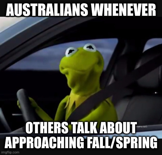 Kermit driver | AUSTRALIANS WHENEVER; OTHERS TALK ABOUT APPROACHING FALL/SPRING | image tagged in kermit driver | made w/ Imgflip meme maker