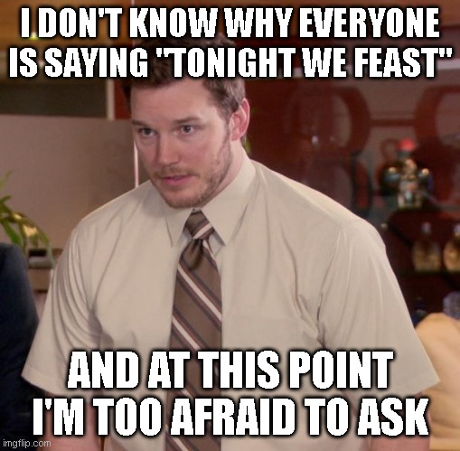 Afraid To Ask Andy Meme | I DON'T KNOW WHY EVERYONE IS SAYING "TONIGHT WE FEAST" AND AT THIS POINT I'M TOO AFRAID TO ASK | image tagged in memes,afraid to ask andy | made w/ Imgflip meme maker
