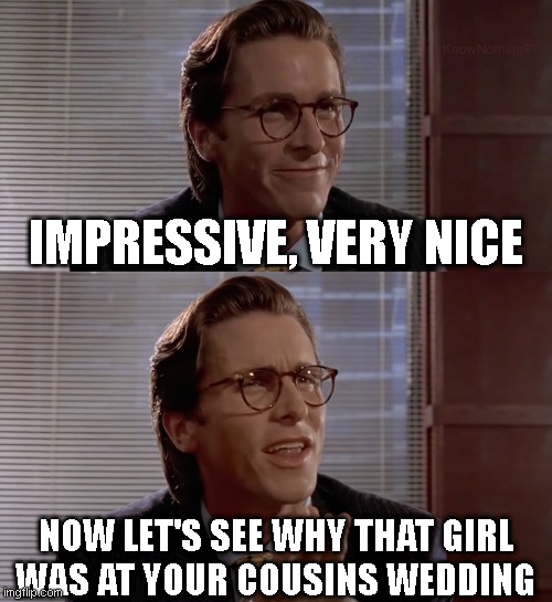Impressive, very nice | IMPRESSIVE, VERY NICE NOW LET'S SEE WHY THAT GIRL
WAS AT YOUR COUSINS WEDDING | image tagged in impressive very nice | made w/ Imgflip meme maker