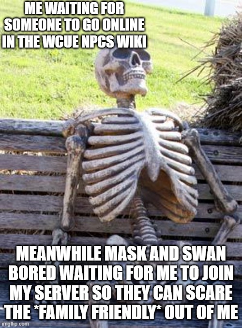 Waiting Skeleton Meme | ME WAITING FOR SOMEONE TO GO ONLINE IN THE WCUE NPCS WIKI; MEANWHILE MASK AND SWAN BORED WAITING FOR ME TO JOIN MY SERVER SO THEY CAN SCARE THE *FAMILY FRIENDLY* OUT OF ME | image tagged in memes,waiting skeleton | made w/ Imgflip meme maker