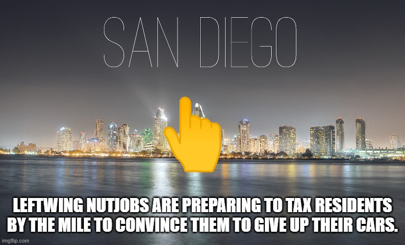 The City of San Diego!! | LEFTWING NUTJOBS ARE PREPARING TO TAX RESIDENTS BY THE MILE TO CONVINCE THEM TO GIVE UP THEIR CARS. | image tagged in tax,cars,california,leftists,liberals | made w/ Imgflip meme maker