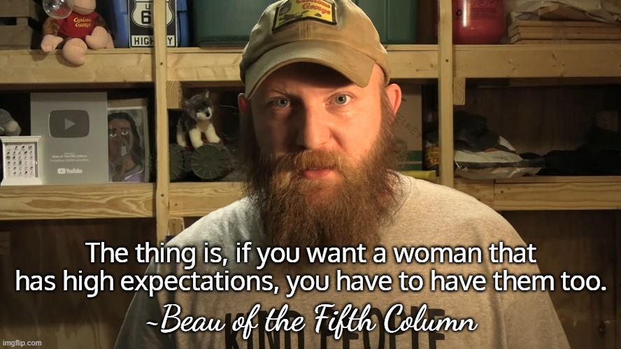 High Expectations | The thing is, if you want a woman that has high expectations, you have to have them too. ~Beau of the Fifth Column | image tagged in beau,dating,advice | made w/ Imgflip meme maker