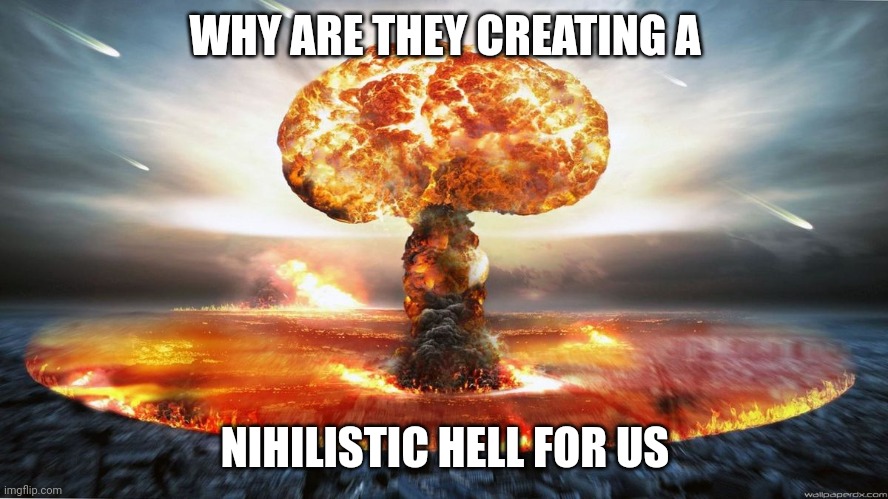 Nihilism | WHY ARE THEY CREATING A; NIHILISTIC HELL FOR US | image tagged in first world problems | made w/ Imgflip meme maker