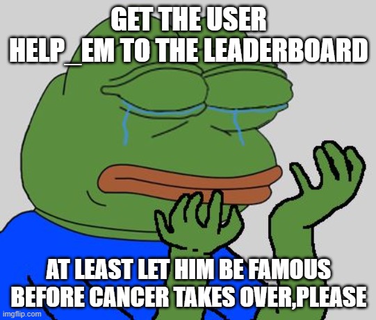 at least make him happy,please | GET THE USER HELP_EM TO THE LEADERBOARD; AT LEAST LET HIM BE FAMOUS BEFORE CANCER TAKES OVER,PLEASE | image tagged in pepe cry,cancer | made w/ Imgflip meme maker