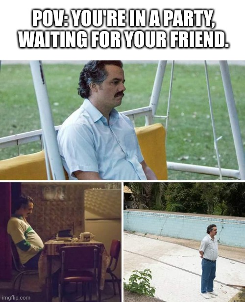 sadge | POV: YOU'RE IN A PARTY, WAITING FOR YOUR FRIEND. | image tagged in memes,funny,sad pablo escobar,party,low effort | made w/ Imgflip meme maker