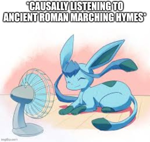 Glaceon chilling | *CAUSALLY LISTENING TO ANCIENT ROMAN MARCHING HYMES* | image tagged in glaceon chilling | made w/ Imgflip meme maker