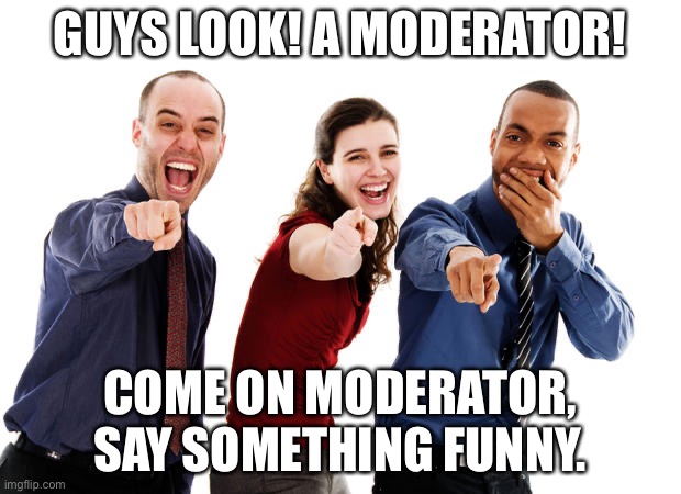 People laughing at you | GUYS LOOK! A MODERATOR! COME ON MODERATOR, SAY SOMETHING FUNNY. | image tagged in people laughing at you | made w/ Imgflip meme maker